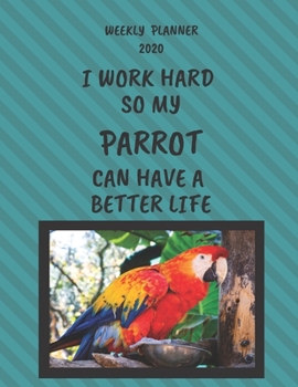 Parrot Weekly Planner 2020: Parrot Lover Gifts Idea For Men & Women - Funny Weekly Planner | I Work Hard So My Parrot Can Have A Better Life | With To Do List & Notes Sections