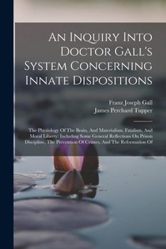 An Inquiry Into Doctor Gall's System Concerning Innate Dispositions: The Physiology Of The Brain, And Materialism, Fatalism, And Moral Liberty: ... Prevention Of Crimes, And The Reformation Of