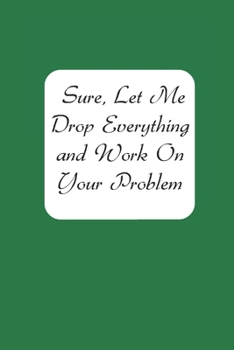 Sure, Let Me Drop Everything and Work on Your Problem Lined Notebook Journal