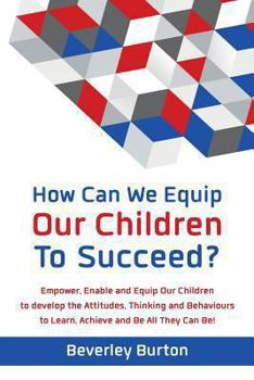 How Can We Equip Our Children to Succeed?: Empower, Enable and Equip Our Children to Develop the Attitudes, Thinking and Behaviours to Learn, Achieve and Be All They Can Be!