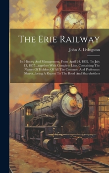 Hardcover The Erie Railway: Its History And Management, From April 24, 1832, To July 13, 1875...together With Complete Lists, Containing The Names Book