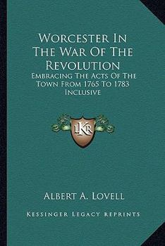 Paperback Worcester In The War Of The Revolution: Embracing The Acts Of The Town From 1765 To 1783 Inclusive Book