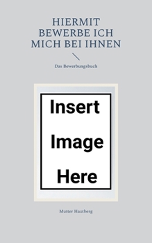 Hiermit bewerbe ich mich bei Ihnen: Das Bewerbungsbuch