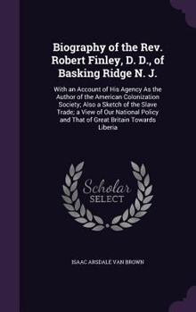 Biography of the REV. Robert Finley, D. D., of Basking Ridge N. J.: With an Account of His Agency as the Author of the American Colonization Society; Also a Sketch of the Slave Trade; A View of Our Na