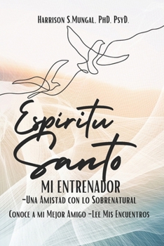 ESPÍRITU SANTO MI ENTRENADOR: -Una Amistad con lo Sobrenatural- Conoce a mi Mejor Amigo Lee Mis Encuentros (Spanish Edition)
