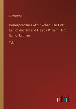 Correspondence of Sir Robert Kerr First Earl of Ancram and his son William Third Earl of Lothian: Vol. 1
