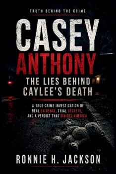 CASEY ANTHONY THE LIES BEHIND CAYLEE’S DEATH: A True Crime Investigation of Real Evidence, Trial Secrets, and a Verdict That Divided America (Truth Behind the Crime)