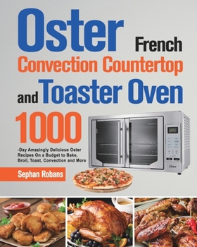 Paperback Oster French Convection Countertop and Toaster Oven Cookbook: 1000-Day Amazingly Delicious Oster Recipes On a Budget to Bake, Broil, Toast, Convection Book