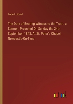 Paperback The Duty of Bearing Witness to the Truth: a Sermon, Preached On Sunday the 24th September, 1843, At St. Peter's Chapel, Newcastle-On-Tyne Book