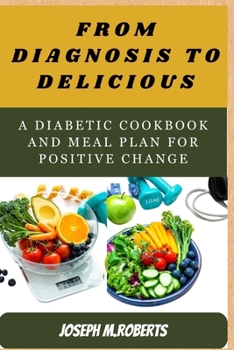 From diagnosis to Deliciou: A Diabetic Cookbook and Meal Plan for Positive Change