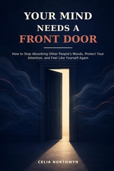 YOUR MIND NEEDS A FRONT DOOR: How to Stop Absorbing Other People's Moods, Protect Your Attention, and Feel Like Yourself Again