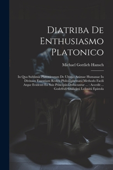 Diatriba De Enthusiasmo Platonico: In Qua Sublimia Platonicorum De Ultimo Animae Humanae In Divinam Essentiam Reditu Philosophemata Methodo Facili ... ... Godefridi Guilielmi Leibnitii Epistola