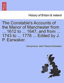 The Constable's Accounts of the Manor of Manchester from ... 1612 to ... 1647, and from ... 1743 to ... 1776 ... Edited by J. P. Earwaker.