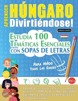 Aprender Húngaro Divirtiéndose! - Para Niños: Todas Las Edades - Estudia 100 Temáticas Esenciales Con Sopas de Letras - Vol.1 (Spanish Edition)