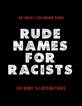 Rude Names For Racists - An Adult Coloring Book - 50 Rude Illustrations: A Funny & Rude Anti Racism Coloring Book For Adults Who Love Swear Words