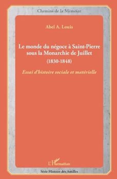 Le monde du négoce à Saint-Pierre sous la Monarchie de Juillet: (1830-1848) Essai d'histoire sociale et matérielle (Chemins de la Mémoire) (French Edition)