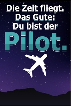 Die Zeit Fliegt Das Gute: Du Bist Pilot: Liniertes Notizbuch mit 120 Seiten zum Reinschreiben für alle Notizen, Termine, Skizzen. Ein Geschenk für ... Pilote und Copilote. (German Edition)