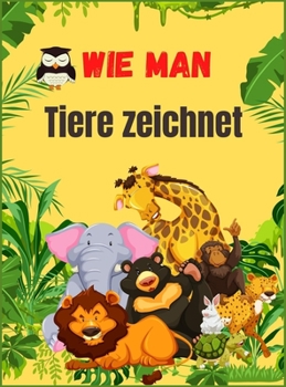 Wie man Tiere zeichnet: Niedliches Tierbuch f?r Kinder - F?r Kleinkinder, Vorschulkinder, Jungen & M?dchen im Alter von 2-4 - 4-8 - 8-12