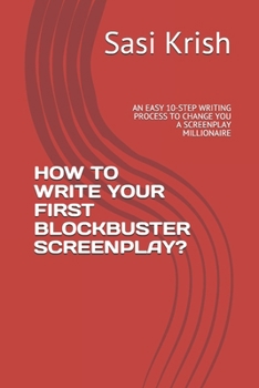 HOW TO WRITE YOUR FIRST BLOCKBUSTER SCREENPLAY?: AN EASY 10-STEP WRITING PROCESS TO CHANGE YOU A SCREENPLAY MILLIONAIRE