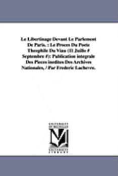 Le Libertinage Devant Le Parlement de Paris.: Le Proces Du Poete Theophile Du Viau (11 Juillo # Septembre #): Publication Integrale Des Pieces Inedite