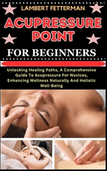 Paperback Acupressure Point for Beginners: Unlocking Healing Paths, A Comprehensive Guide To Acupressure For Novices, Enhancing Wellness Naturally And Holistic [Large Print] Book