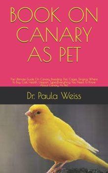 Paperback Book on Canary as Pet: The Ultimate Guide On Canary Breeding, Diet, Cages, Singing, Where To Buy, Cost, Health, Lifespan, Types, [Everything Book