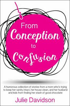 Paperback From Conception to Confusion: A Humorous Collection of Stories from a Mom Who's Trying to Keep Her Sanity Intact, Her House Clean, and Her Husband a Book