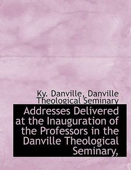 Addresses Delivered at the Inauguration of the Professors in the Danville Theological Seminary,