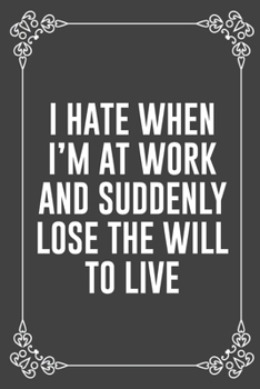 I HATE WHEN I'M AT WORK AND SUDDENLY LOSE THE WILL TO LIVE: Funny Blank Lined Ofiice Journals For Friend or Coworkers