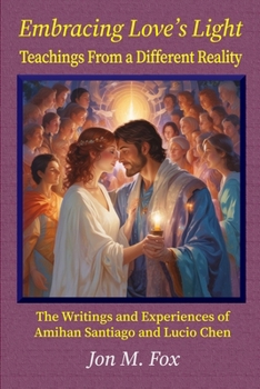 Embracing Love's Light - Teachings From a Different Reality: The Writings and Experiences of Amihan Santiago and Lucio Chen