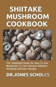 Paperback Shiitake Mushroom Cookbook: The Simplified Guide On How To Use Mushroom To Cure Various Ailments Including Delicious Recipes Book
