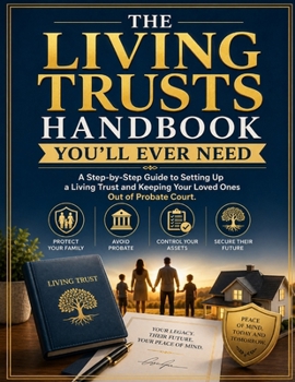 The Living Trusts Handbook You'll Ever Need: A Step-by-Step Guide to Setting Up a Living Trust and Keeping Your Loved Ones Out of Probate Court