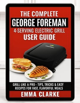Paperback The Complete George Foreman 4-Serving Electric Grill User Guide: Grill Like a Pro - With Tips, Tricks & Easy Recipes for Fast, Flavorful Meals Book