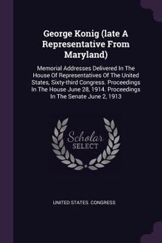 Paperback George Konig (late A Representative From Maryland): Memorial Addresses Delivered In The House Of Representatives Of The United States, Sixty-third Con Book