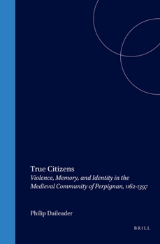 Hardcover True Citizens: Violence, Memory, and Identity in the Medieval Community of Perpignan, 1162-1397 Book