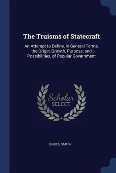Paperback The Truisms of Statecraft: An Attempt to Define, in General Terms, the Origin, Growth, Purpose, and Possibilities, of Popular Government Book