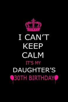 I Can't Keep Calm It's My Daughter's 30th Birthday: Cute Journal Notebook For 30 Years Girls. Gift it your daughters or friends daughter's birthday ... remarkable 100 pages 6*9 writing notebook
