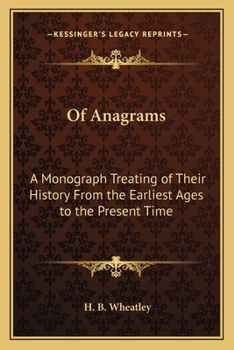 Of Anagrams: A Monograph Treating of Their History from the Earliest Ages to the Present Time; With an Introduction, Containing Numerous Specimens of Macaronic Poetry, Punning Mottoes, Rhopalic, Shape