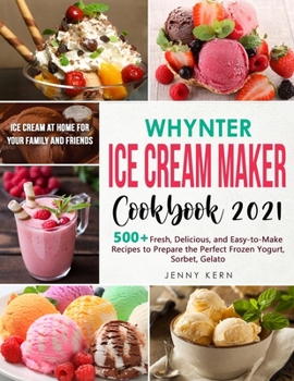 Whynter Ice Cream Maker Cookbook 2021: 500+ Fresh, Delicious, and Easy-to-Make Recipes to Make the Perfect Frozen Yogurt, Sorbet, Gelato, Ice Cream at Home for your Family and Friends