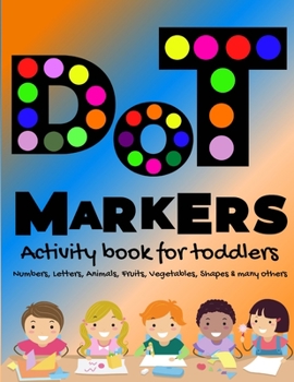 DOT Markers Activity Book for Toddlers: ABC Alphabet Dot Marker Book Dot Marker Book Numbers, Animals, Shapes, Fruits and Vegetables & Others Dot Marker Coloring Book for Kids, Toddlers, Preschools, B