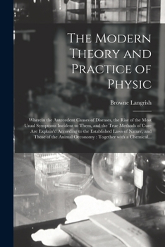 Paperback The Modern Theory and Practice of Physic: Wherein the Antecedent Causes of Diseases, the Rise of the Most Usual Symptoms Incident to Them, and the Tru Book