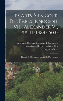 Hardcover Les Arts À La Cour Des Papes Innocent Viii, Alexander Vi, Pie III (1484-1503): Recueil De Documents Inédits Ou Peu Connus [French] Book