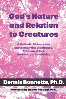 God’s Nature and Relation to Creatures: A Catholic Philosopher Explains Divine Attributes, Problem of Evil, and Natural Law Ethics