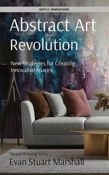 Abstract Art Revolution: New Strategies for Creating Innovative Spaces (Artful Innovations)