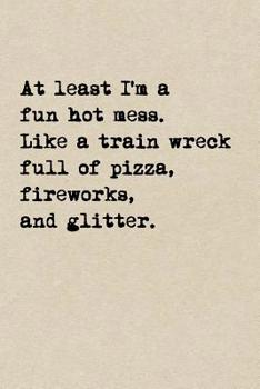 Paperback At Least I'm A Fun Hot Mess. Like A Train Wreck Full Of Pizza, Fireworks, And Glitter.: A Cute + Funny Notebook - Hot Mess Gifts - Cool Gag Gifts For Book