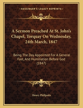 Paperback A Sermon Preached At St. John's Chapel, Torquay On Wednesday, 24th March, 1847: Being The Day Appointed For A General Fast, And Humiliation Before God Book