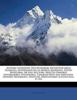 Antonii Genuensis: Disciplinarum Metaphysicarum Elementa, Mathematicum in Morem Adornata. Editio Novissima, Ab Ipso Auctore, Rejectis Omnibus ... Locupletata, Et Nu