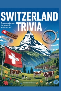Switzerland Trivia: The Unexplained, The Absurd, and The True: 1,000 Fascinating Trivia Questions About Swiss History, Culture, Geography, Famous People, Food, Science, and Global Influence