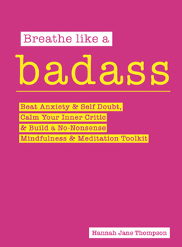 Breathe Like a Badass : Beat Anxiety, Self-Doubt and Imposter Syndrome and Build Your No-Nonsense Mindfulness and Meditation Toolkit
