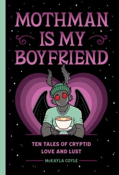 Mothman Is My Boyfriend: Stories of Cryptid Love, Lust, and Longing - Book #1 of the Cryptid Creek